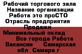 Рабочий торгового зала › Название организации ­ Работа-это проСТО › Отрасль предприятия ­ Продажи › Минимальный оклад ­ 25 000 - Все города Работа » Вакансии   . Самарская обл.,Самара г.